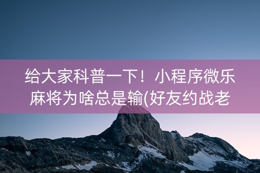 给大家科普一下！小程序微乐麻将为啥总是输(好友约战老是输)