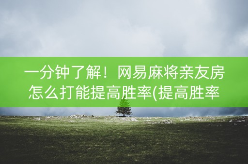 一分钟了解！网易麻将亲友房怎么打能提高胜率(提高胜率技巧)