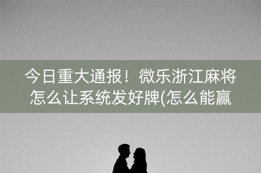 今日重大通报！微乐浙江麻将怎么让系统发好牌(怎么能赢发牌规律)