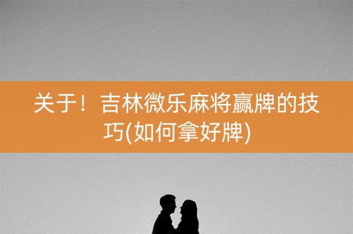关于！吉林微乐麻将赢牌的技巧(如何拿好牌)