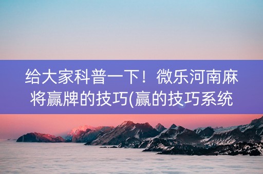 给大家科普一下！微乐河南麻将赢牌的技巧(赢的技巧系统规律)