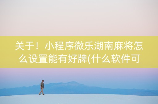 关于！小程序微乐湖南麻将怎么设置能有好牌(什么软件可以赢)