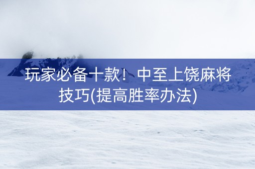玩家必备十款！中至上饶麻将技巧(提高胜率办法)