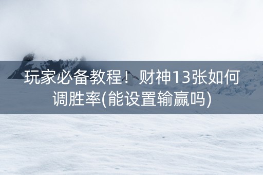 玩家必备教程！财神13张如何调胜率(能设置输赢吗)