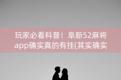 玩家必看科普！阜新52麻将app确实真的有挂(其实确实有挂)