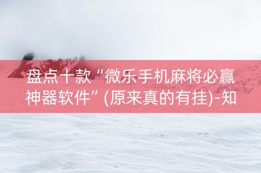 盘点十款“微乐手机麻将必赢神器软件”(原来真的有挂)-知乎
