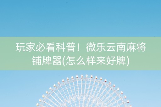 玩家必看科普！微乐云南麻将铺牌器(怎么样来好牌)