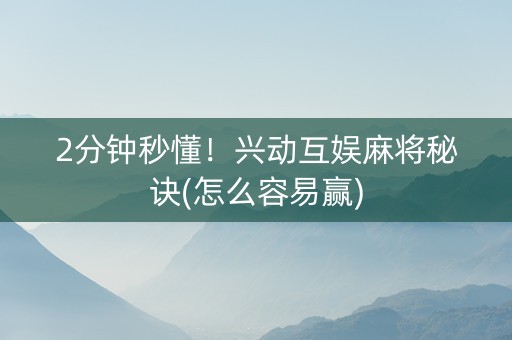 2分钟秒懂！兴动互娱麻将秘诀(怎么容易赢)