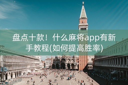 盘点十款！什么麻将app有新手教程(如何提高胜率)