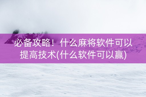 必备攻略！什么麻将软件可以提高技术(什么软件可以赢)