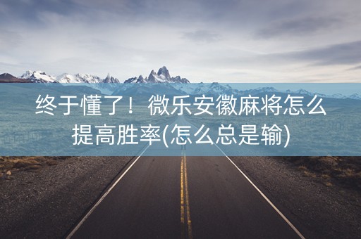 终于懂了！微乐安徽麻将怎么提高胜率(怎么总是输)