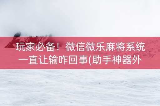玩家必备！微信微乐麻将系统一直让输咋回事(助手神器外辅工具)