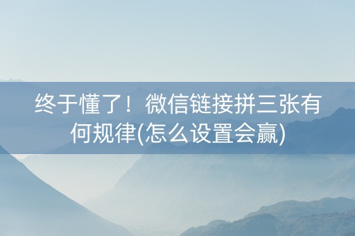 终于懂了！微信链接拼三张有何规律(怎么设置会赢)