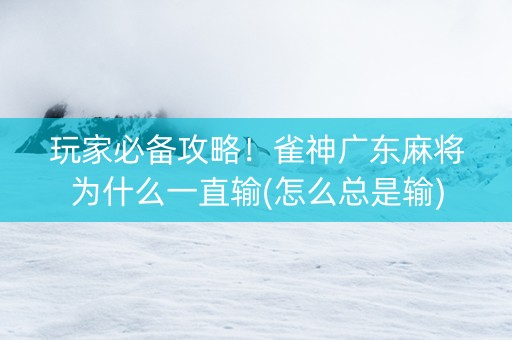 玩家必备攻略！雀神广东麻将为什么一直输(怎么总是输)