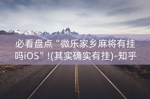 必看盘点“微乐家乡麻将有挂吗iOS”!(其实确实有挂)-知乎