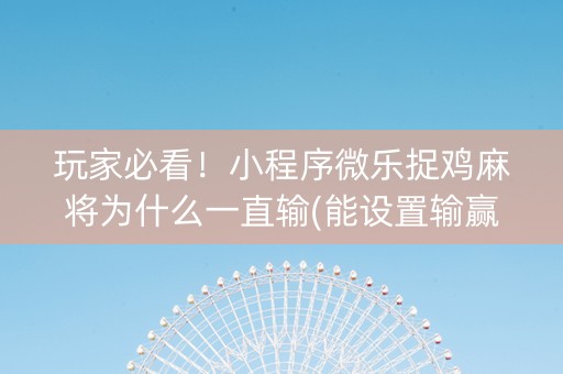 玩家必看！小程序微乐捉鸡麻将为什么一直输(能设置输赢吗)