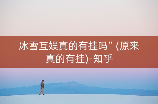 冰雪互娱真的有挂吗”(原来真的有挂)-知乎