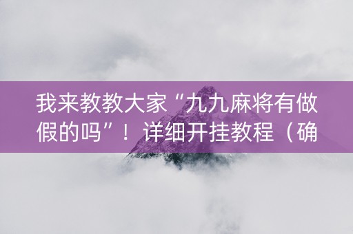 我来教教大家“九九麻将有做假的吗”！详细开挂教程（确实真的有挂)-知乎