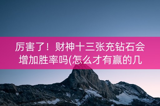 厉害了！财神十三张充钻石会增加胜率吗(怎么才有赢的几率)