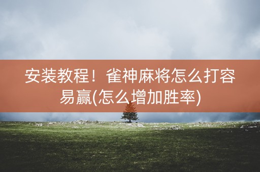 安装教程！雀神麻将怎么打容易赢(怎么增加胜率)