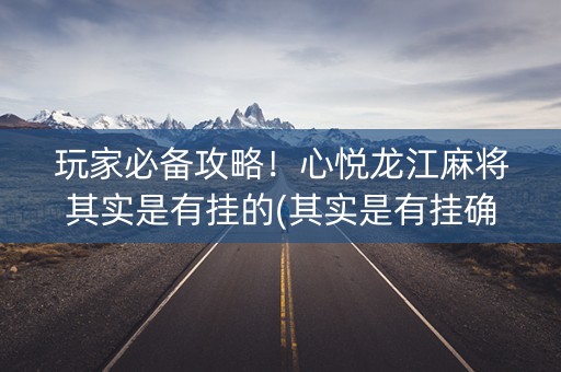 玩家必备攻略！心悦龙江麻将其实是有挂的(其实是有挂确实有挂)