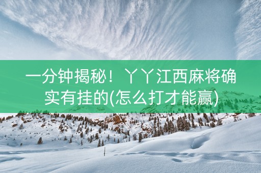 一分钟揭秘！丫丫江西麻将确实有挂的(怎么打才能赢)