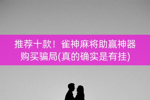 推荐十款！雀神麻将助赢神器购买骗局(真的确实是有挂)