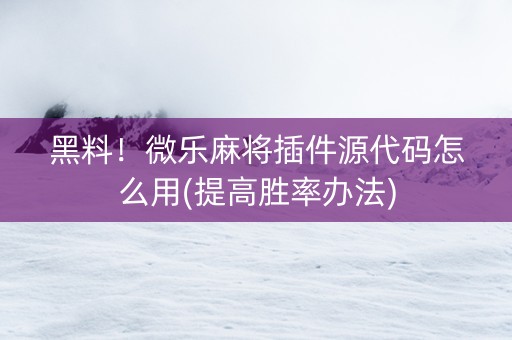 黑料！微乐麻将插件源代码怎么用(提高胜率办法)