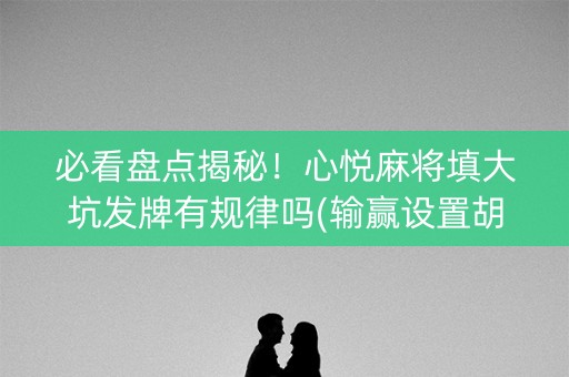 必看盘点揭秘！心悦麻将填大坑发牌有规律吗(输赢设置胡牌规律)