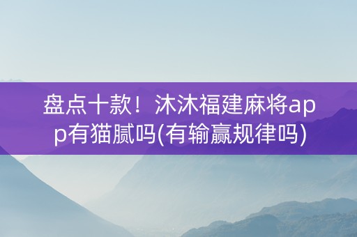 盘点十款！沐沐福建麻将app有猫腻吗(有输赢规律吗)