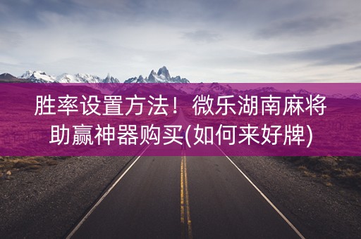 胜率设置方法！微乐湖南麻将助赢神器购买(如何来好牌)