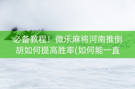 必备教程！微乐麻将河南推倒胡如何提高胜率(如何能一直赢)