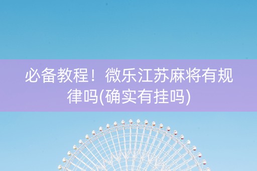 必备教程！微乐江苏麻将有规律吗(确实有挂吗)