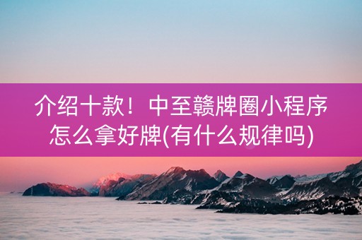介绍十款！中至赣牌圈小程序怎么拿好牌(有什么规律吗)