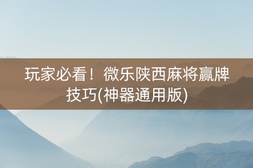 玩家必看！微乐陕西麻将赢牌技巧(神器通用版)