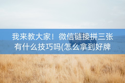 我来教大家！微信链接拼三张有什么技巧吗(怎么拿到好牌)