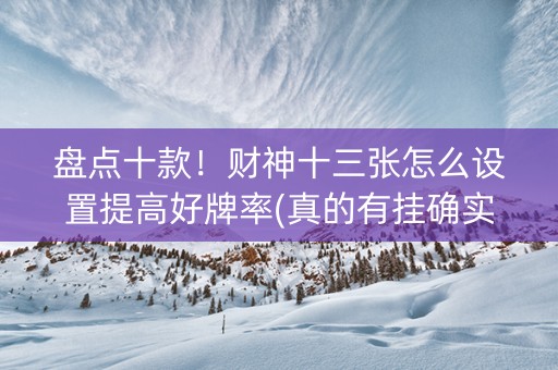 盘点十款！财神十三张怎么设置提高好牌率(真的有挂确实有挂)