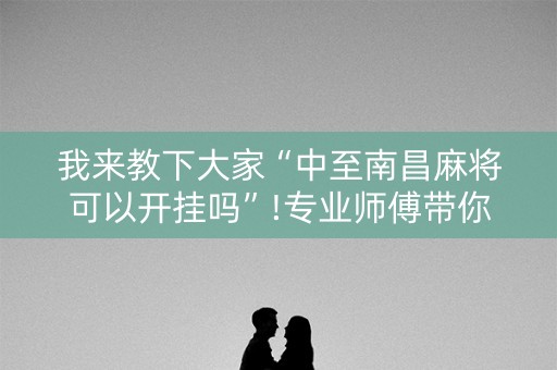 我来教下大家“中至南昌麻将可以开挂吗”!专业师傅带你一起了解（详细教程）-知乎