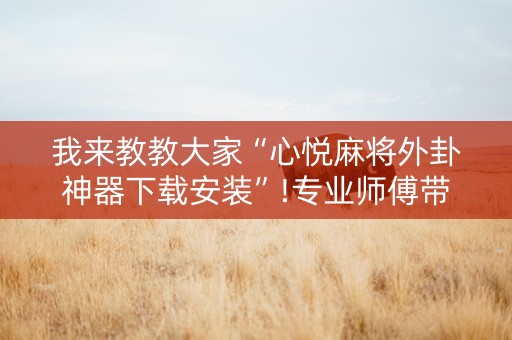 我来教教大家“心悦麻将外卦神器下载安装”!专业师傅带你一起了解（详细教程）-知乎