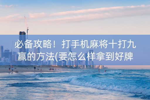 必备攻略！打手机麻将十打九赢的方法(要怎么样拿到好牌)
