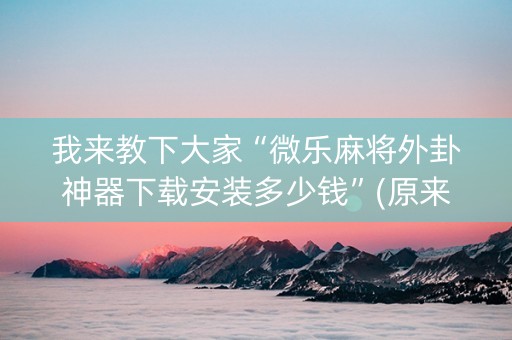 我来教下大家“微乐麻将外卦神器下载安装多少钱”(原来真的有挂)-知乎
