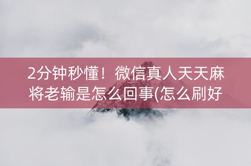 2分钟秒懂！微信真人天天麻将老输是怎么回事(怎么刷好牌)