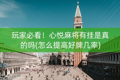 玩家必看！心悦麻将有挂是真的吗(怎么提高好牌几率)