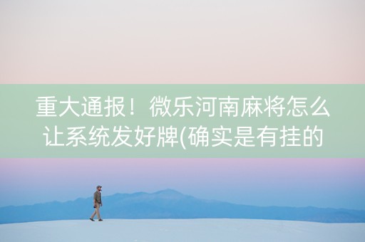 重大通报！微乐河南麻将怎么让系统发好牌(确实是有挂的)