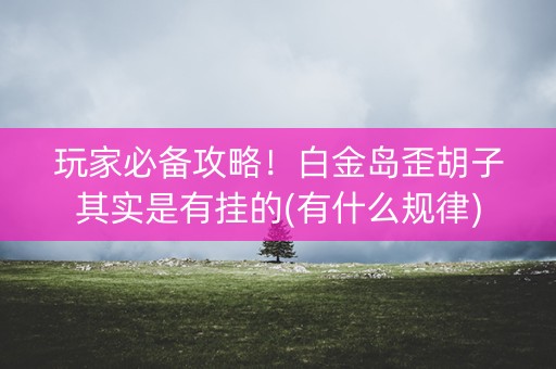 玩家必备攻略！白金岛歪胡子其实是有挂的(有什么规律)