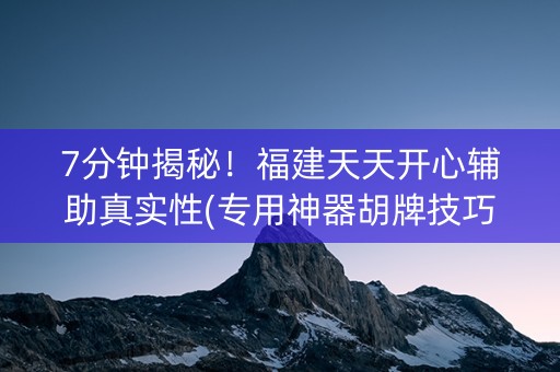7分钟揭秘！福建天天开心辅助真实性(专用神器胡牌技巧)