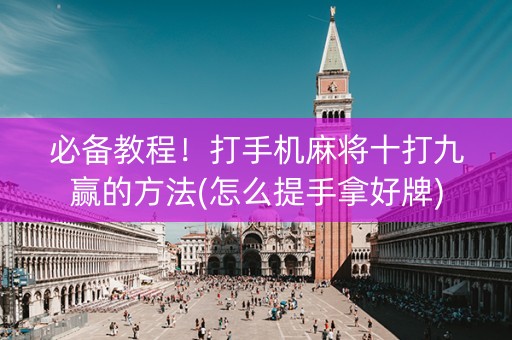 必备教程！打手机麻将十打九赢的方法(怎么提手拿好牌)