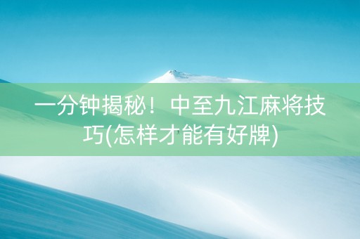 一分钟揭秘！中至九江麻将技巧(怎样才能有好牌)