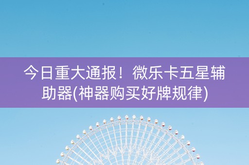 今日重大通报！微乐卡五星辅助器(神器购买好牌规律)