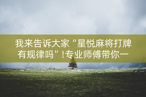 我来告诉大家“星悦麻将打牌有规律吗”!专业师傅带你一起了解（详细教程）-知乎
